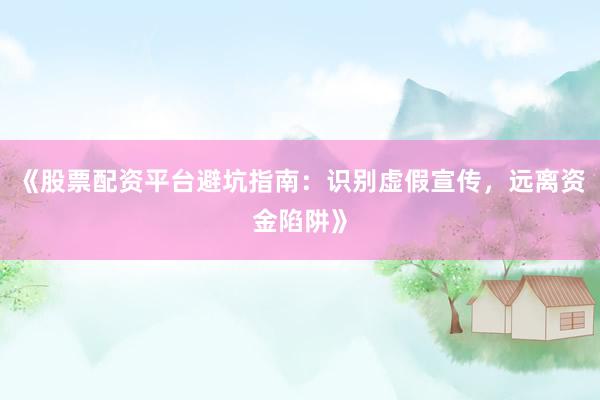 《股票配资平台避坑指南：识别虚假宣传，远离资金陷阱》
