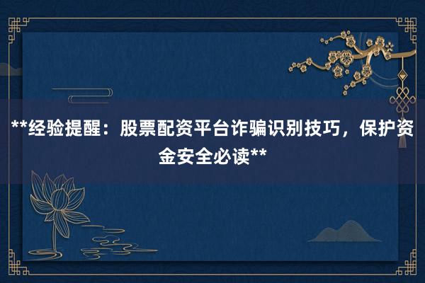 **经验提醒：股票配资平台诈骗识别技巧，保护资金安全必读**