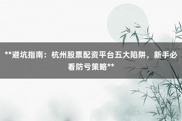 **避坑指南：杭州股票配资平台五大陷阱，新手必看防亏策略**