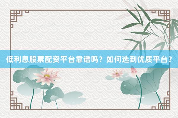 低利息股票配资平台靠谱吗？如何选到优质平台？