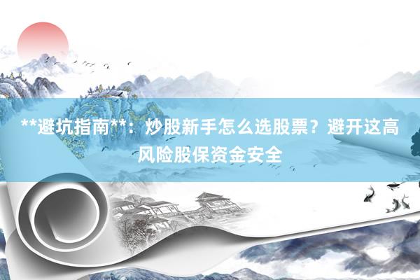 **避坑指南**：炒股新手怎么选股票？避开这高风险股保资金安全