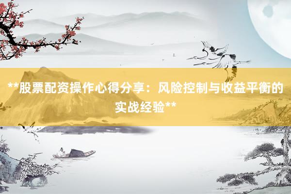 **股票配资操作心得分享：风险控制与收益平衡的实战经验**