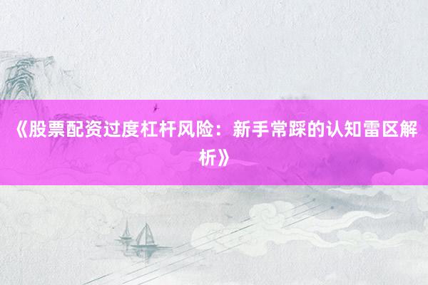 《股票配资过度杠杆风险：新手常踩的认知雷区解析》