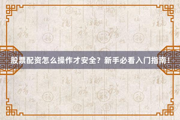 股票配资怎么操作才安全？新手必看入门指南！