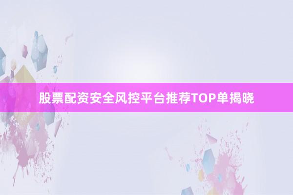 股票配资安全风控平台推荐TOP单揭晓