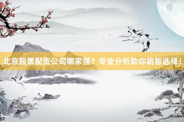 北京股票配资公司哪家强？专业分析助你明智选择！