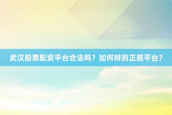 武汉股票配资平台合法吗？如何辨别正规平台？