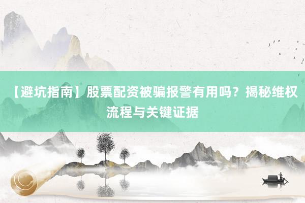 【避坑指南】股票配资被骗报警有用吗？揭秘维权流程与关键证据