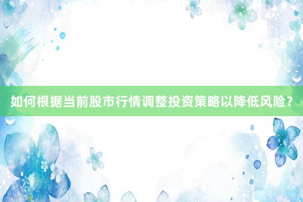 如何根据当前股市行情调整投资策略以降低风险？