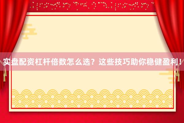实盘配资杠杆倍数怎么选？这些技巧助你稳健盈利！