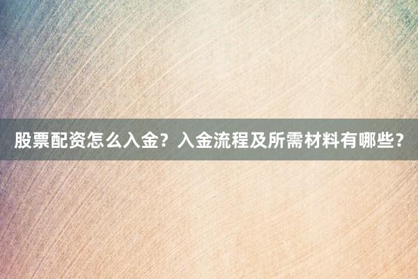 股票配资怎么入金？入金流程及所需材料有哪些？
