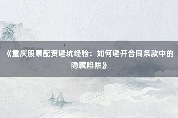 《重庆股票配资避坑经验：如何避开合同条款中的隐藏陷阱》