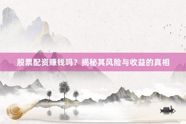 股票配资赚钱吗？揭秘其风险与收益的真相