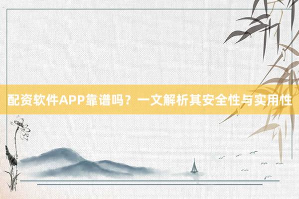 配资软件APP靠谱吗？一文解析其安全性与实用性