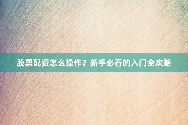 股票配资怎么操作？新手必看的入门全攻略