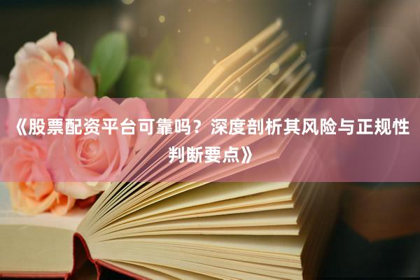 《股票配资平台可靠吗？深度剖析其风险与正规性判断要点》