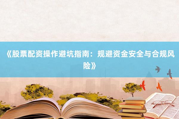 《股票配资操作避坑指南：规避资金安全与合规风险》