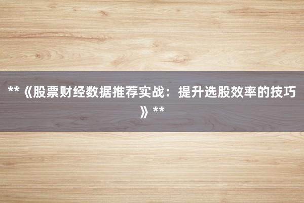 **《股票财经数据推荐实战：提升选股效率的技巧》**