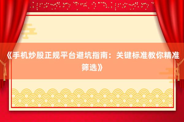 《手机炒股正规平台避坑指南：关键标准教你精准筛选》