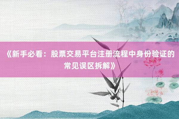 《新手必看:股票交易平台注册流程中身份验证的常见误区拆解》