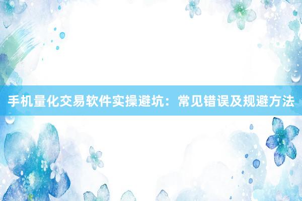 手机量化交易软件实操避坑:常见错误及规避方法