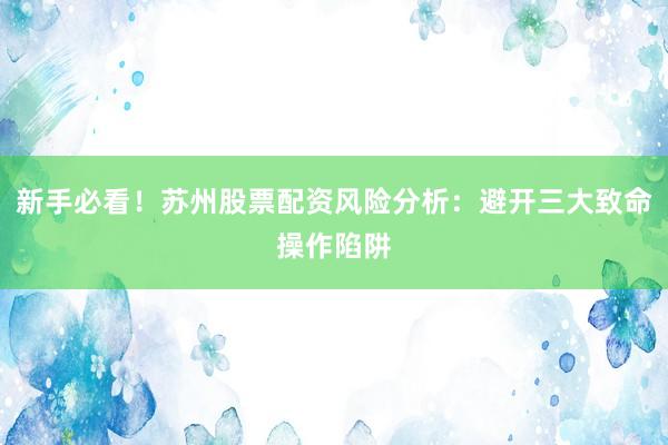 新手必看!苏州股票配资风险分析:避开三大致命操作陷阱