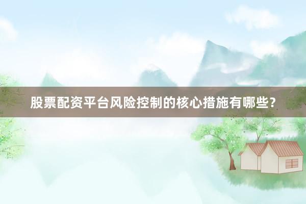 股票配资平台风险控制的核心措施有哪些?