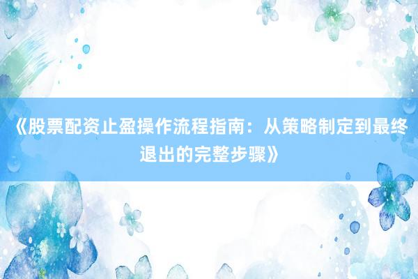 《股票配资止盈操作流程指南:从策略制定到最终退出的完整步骤》