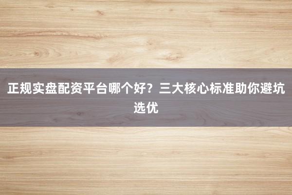 正规实盘配资平台哪个好?三大核心标准助你避坑选优