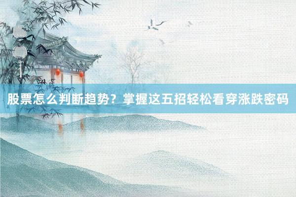 股票怎么判断趋势?掌握这五招轻松看穿涨跌密码
