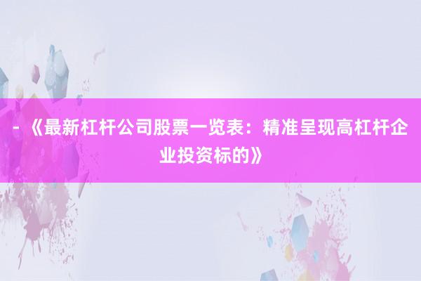 - 《最新杠杆公司股票一览表:精准呈现高杠杆企业投资标的》