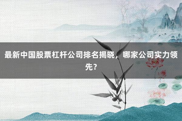 最新中国股票杠杆公司排名揭晓,哪家公司实力领先?