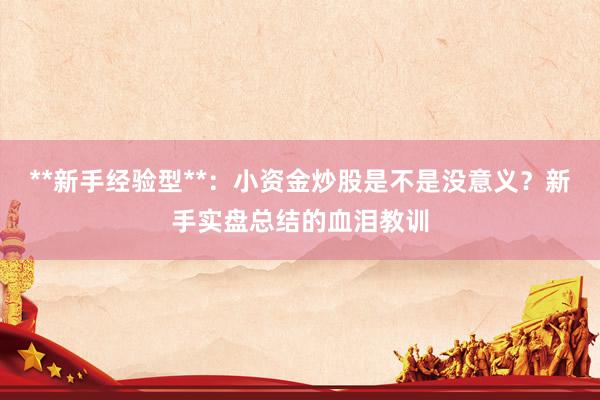 **新手经验型**:小资金炒股是不是没意义?新手实盘总结的血泪教训