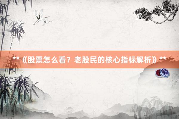 **《股票怎么看？老股民的核心指标解析》**