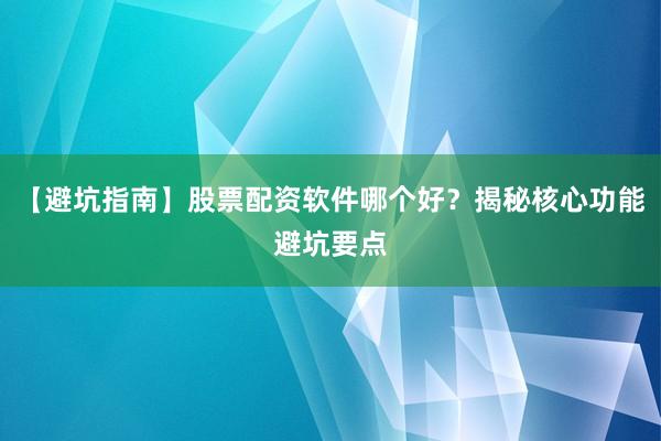【避坑指南】股票配资软件哪个好?揭秘核心功能避坑要点