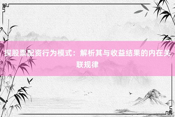探股票配资行为模式:解析其与收益结果的内在关联规律
