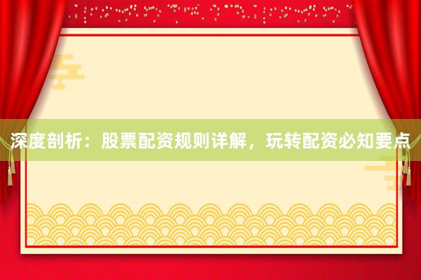 深度剖析:股票配资规则详解,玩转配资必知要点