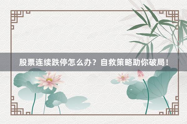 股票连续跌停怎么办?自救策略助你破局!