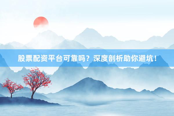 股票配资平台可靠吗？深度剖析助你避坑！