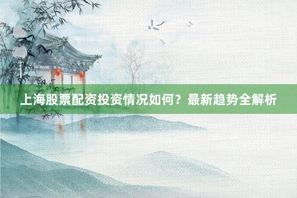 上海股票配资投资情况如何？最新趋势全解析