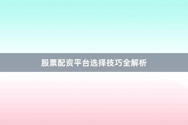 股票配资平台选择技巧全解析
