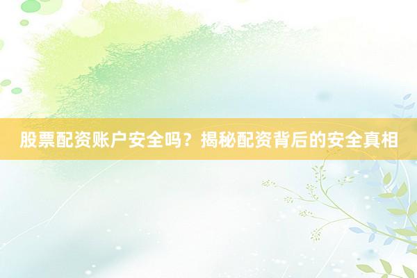 股票配资账户安全吗？揭秘配资背后的安全真相