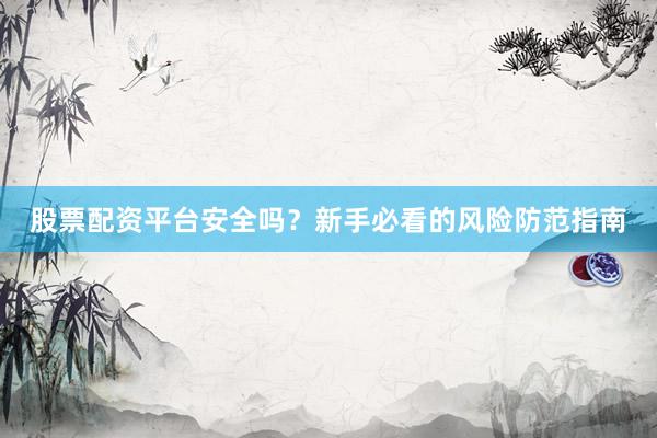 股票配资平台安全吗？新手必看的风险防范指南