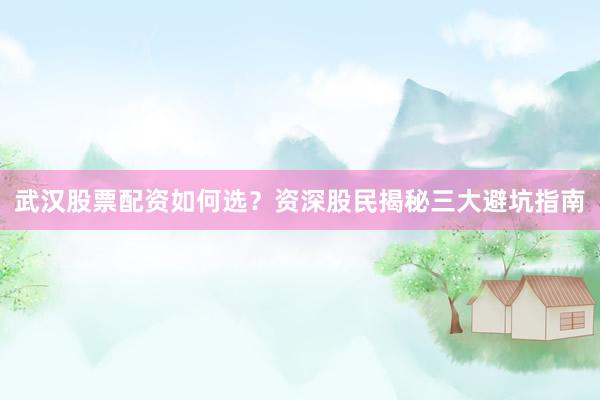 武汉股票配资如何选？资深股民揭秘三大避坑指南