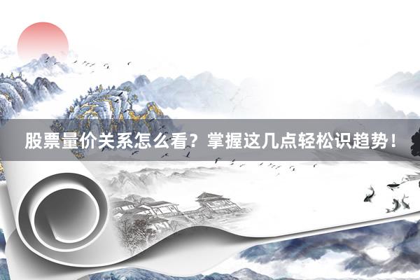 股票量价关系怎么看？掌握这几点轻松识趋势！