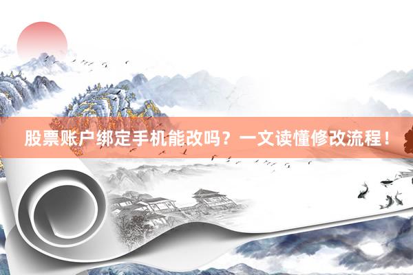 股票账户绑定手机能改吗？一文读懂修改流程！