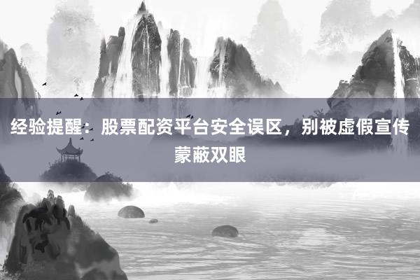 经验提醒：股票配资平台安全误区，别被虚假宣传蒙蔽双眼