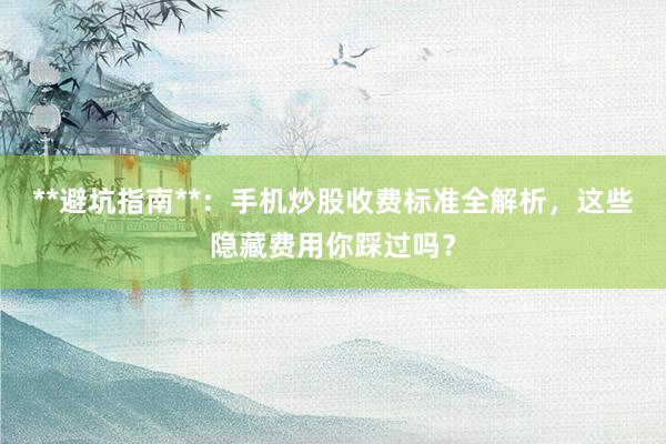 **避坑指南**：手机炒股收费标准全解析，这些隐藏费用你踩过吗？