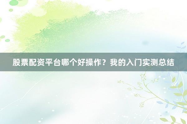 股票配资平台哪个好操作？我的入门实测总结