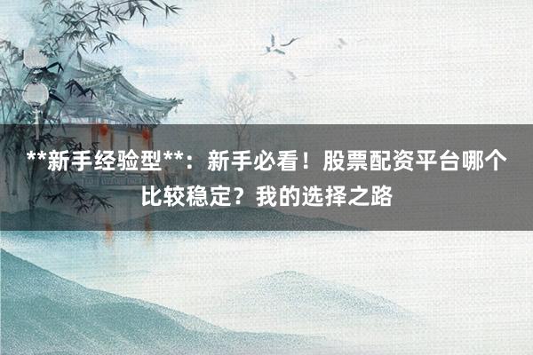 **新手经验型**：新手必看！股票配资平台哪个比较稳定？我的选择之路